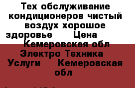 Тех-обслуживание кондиционеров,чистый воздух хорошое здоровье!!! › Цена ­ 2 000 - Кемеровская обл. Электро-Техника » Услуги   . Кемеровская обл.